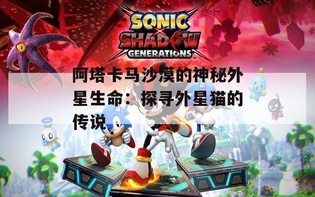 阿塔卡馬沙漠的神秘外星生命：探尋外星貓的傳說