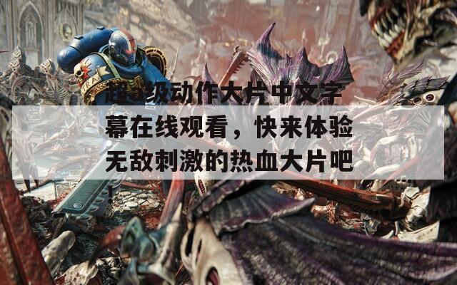 超a級動作大片中文字幕在線觀看，快來體驗無敵刺激的熱血大片吧！
