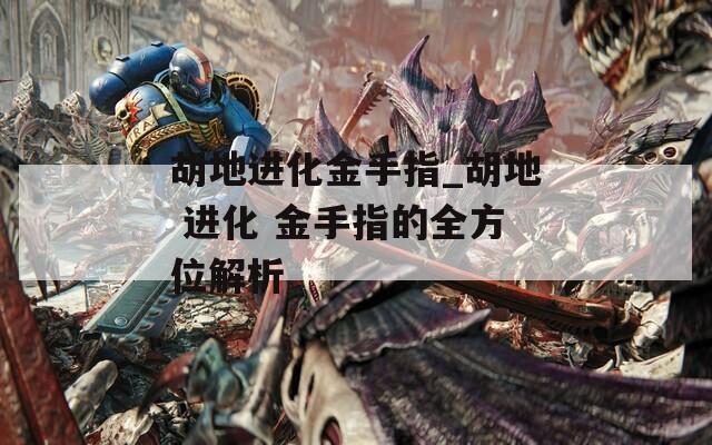 胡地進(jìn)化金手指_胡地 進(jìn)化 金手指的全方位解析