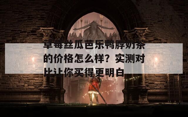 草莓絲瓜芭樂鴨脖奶茶的價格怎么樣？實測對比讓你買得更明白