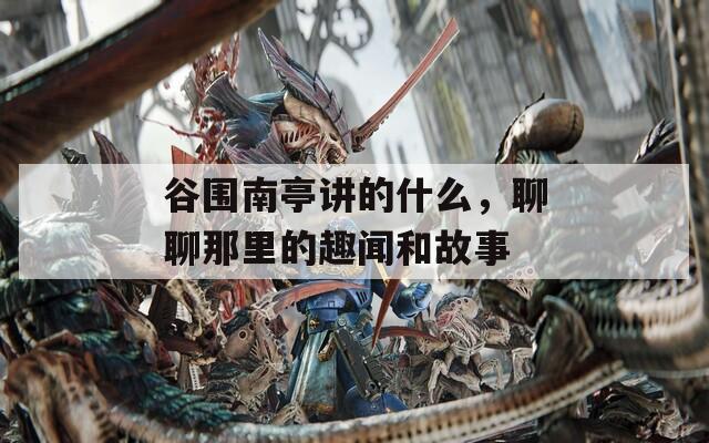谷圍南亭講的什么，聊聊那里的趣聞和故事