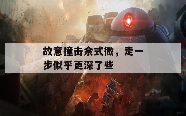 故意撞擊余式微，走一步似乎更深了些