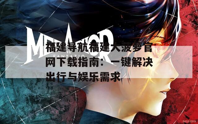 福建導(dǎo)航福建大菠蘿官網(wǎng)下載指南：一鍵解決出行與娛樂需求