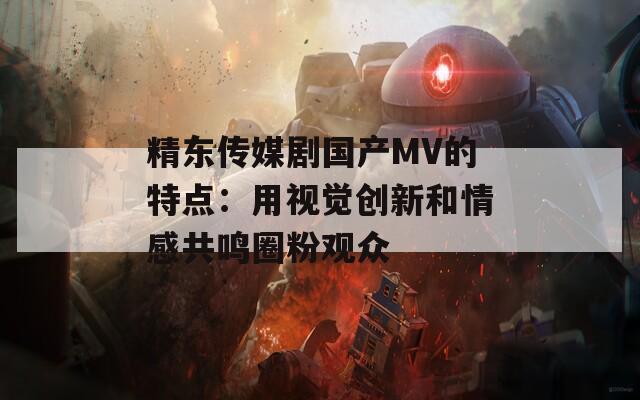 精東傳媒劇國(guó)產(chǎn)MV的特點(diǎn)：用視覺創(chuàng)新和情感共鳴圈粉觀眾