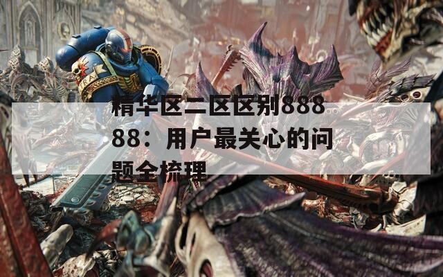 精華區(qū)二區(qū)區(qū)別88888：用戶最關(guān)心的問題全梳理