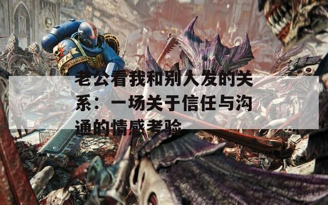 老公看我和別人發(fā)的關(guān)系：一場(chǎng)關(guān)于信任與溝通的情感考驗(yàn)