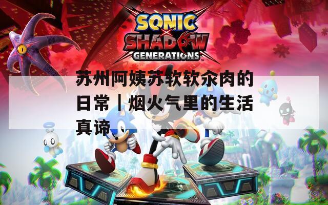 蘇州阿姨蘇軟軟汆肉的日常｜煙火氣里的生活真諦