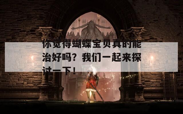你覺得蝴蝶寶貝真的能治好嗎？我們一起來探討一下！