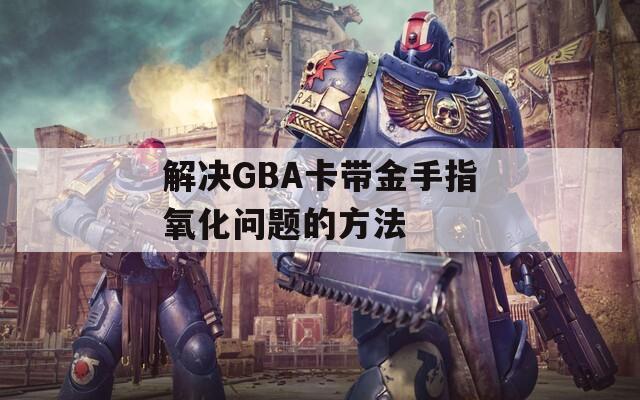 解決GBA卡帶金手指氧化問題的方法