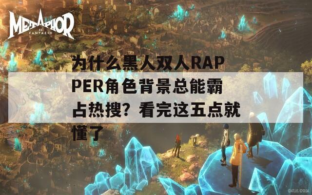 為什么黑人雙人RAPPER角色背景總能霸占熱搜？看完這五點就懂了