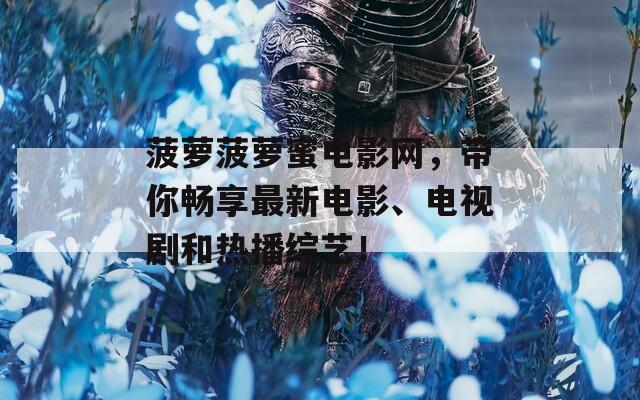 菠蘿菠蘿蜜電影網(wǎng)，帶你暢享最新電影、電視劇和熱播綜藝！