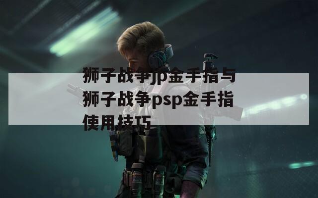 獅子戰(zhàn)爭jp金手指與獅子戰(zhàn)爭psp金手指使用技巧