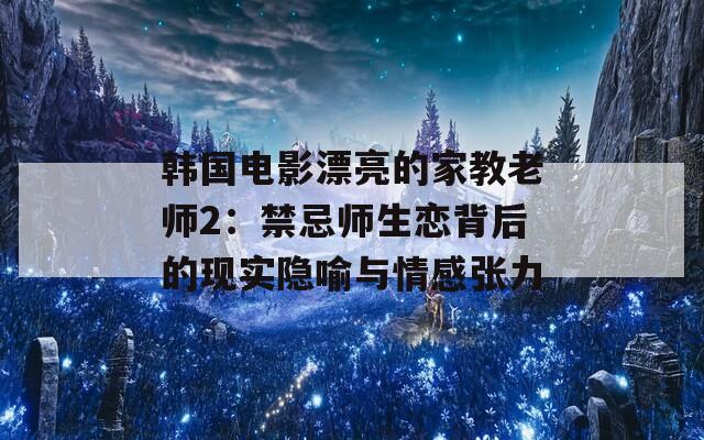 韓國電影漂亮的家教老師2：禁忌師生戀背后的現(xiàn)實(shí)隱喻與情感張力