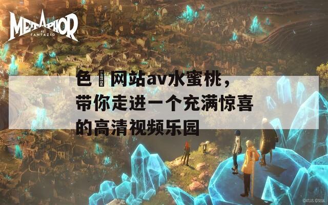 色婬網(wǎng)站av水蜜桃，帶你走進一個充滿驚喜的高清視頻樂園