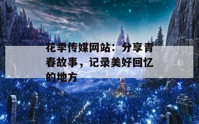 花季傳媒網(wǎng)站：分享青春故事，記錄美好回憶的地方