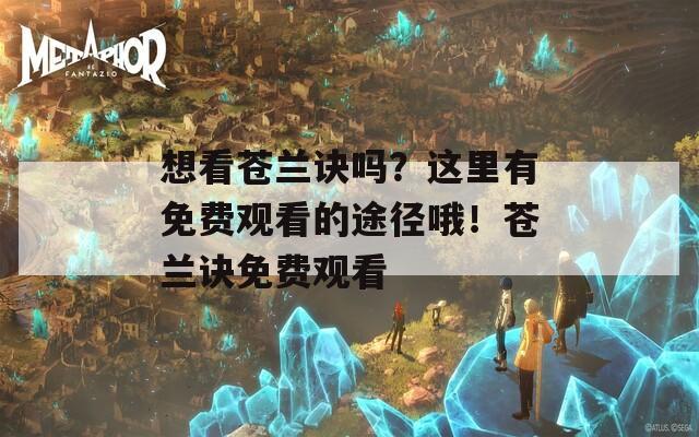 想看蒼蘭訣嗎？這里有免費觀看的途徑哦！蒼蘭訣免費觀看