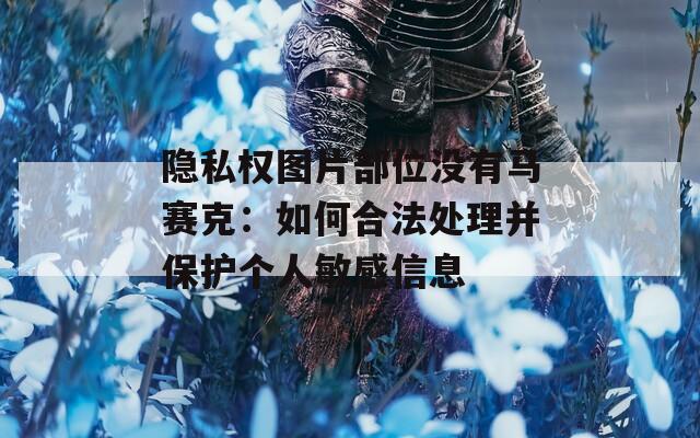隱私權(quán)圖片部位沒有馬賽克：如何合法處理并保護(hù)個(gè)人敏感信息