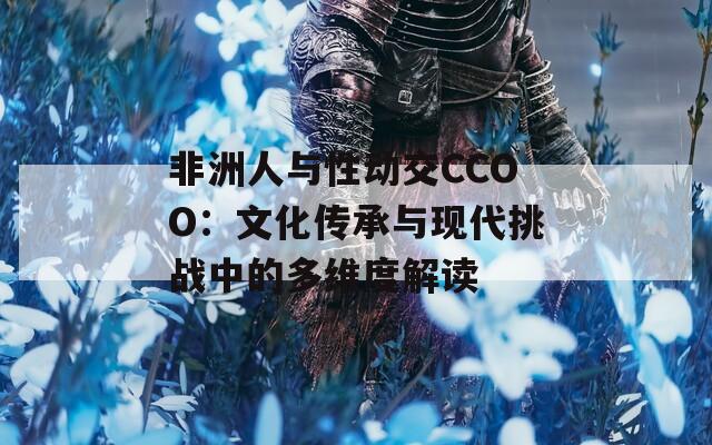 非洲人與性動交CCOO：文化傳承與現(xiàn)代挑戰(zhàn)中的多維度解讀