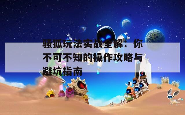 騷狐玩法實戰(zhàn)全解：你不可不知的操作攻略與避坑指南