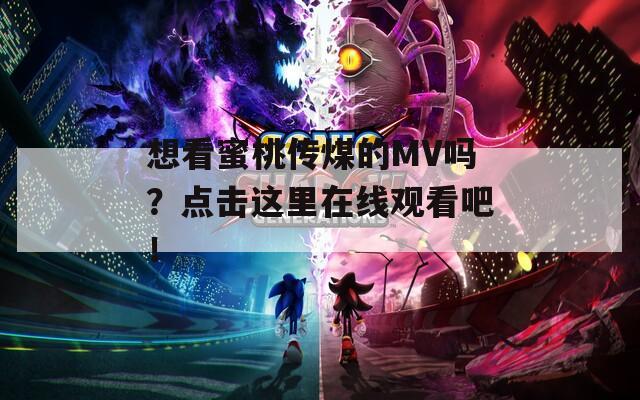 想看蜜桃傳煤的MV嗎？點擊這里在線觀看吧！