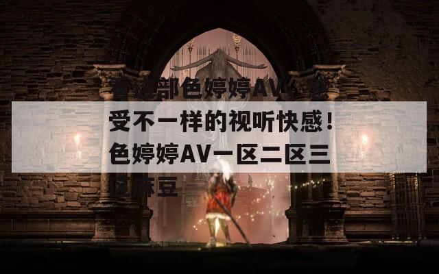 看這部色婷婷AV，感受不一樣的視聽快感！色婷婷AV一區(qū)二區(qū)三區(qū)麻豆