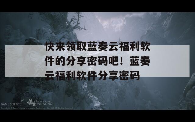 快來領(lǐng)取藍(lán)奏云福利軟件的分享密碼吧！藍(lán)奏云福利軟件分享密碼