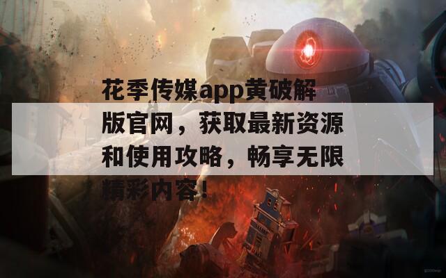 花季傳媒app黃破解版官網(wǎng)，獲取最新資源和使用攻略，暢享無(wú)限精彩內(nèi)容！