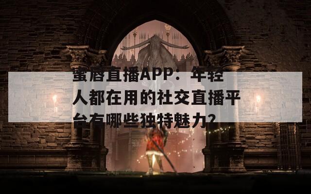 蜜唇直播APP：年輕人都在用的社交直播平臺有哪些獨特魅力？