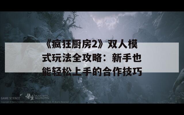 《瘋狂廚房2》雙人模式玩法全攻略：新手也能輕松上手的合作技巧