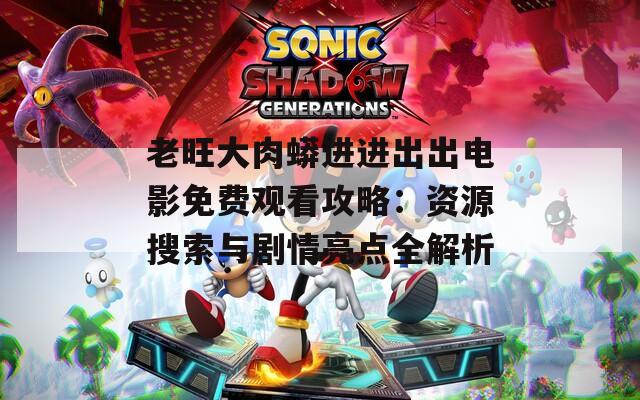 老旺大肉蟒進(jìn)進(jìn)出出電影免費(fèi)觀看攻略：資源搜索與劇情亮點(diǎn)全解析