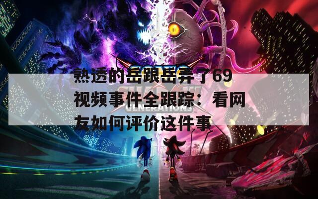 熟透的岳跟岳弄了69視頻事件全跟蹤：看網(wǎng)友如何評(píng)價(jià)這件事