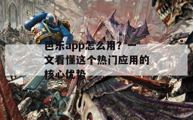 芭樂app怎么用？一文看懂這個(gè)熱門應(yīng)用的核心優(yōu)勢