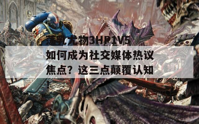 蕩乳尤物3HP1V5如何成為社交媒體熱議焦點？這三點顛覆認知！