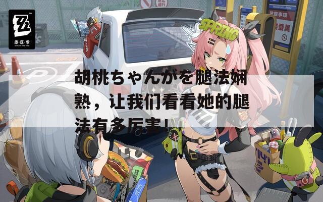胡桃ちゃんがを腿法嫻熟，讓我們看看她的腿法有多厲害！