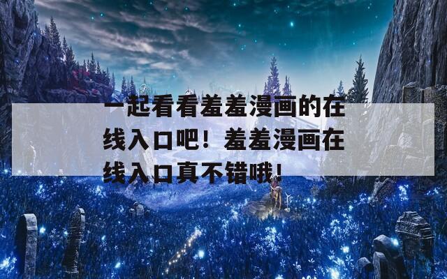 一起看看羞羞漫畫的在線入口吧！羞羞漫畫在線入口真不錯(cuò)哦！