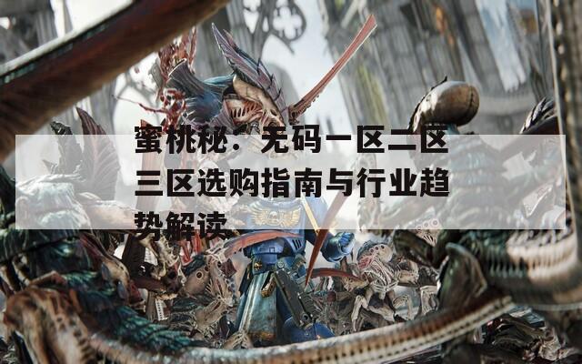 蜜桃秘：無碼一區(qū)二區(qū)三區(qū)選購指南與行業(yè)趨勢(shì)解讀