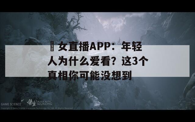 祼女直播APP：年輕人為什么愛看？這3個(gè)真相你可能沒想到