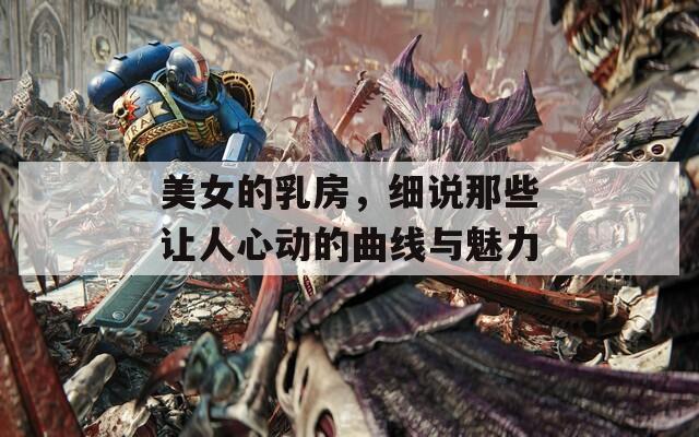 美女的乳房，細(xì)說那些讓人心動的曲線與魅力