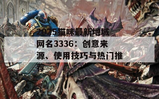 2025貓咪最新地域網(wǎng)名3336：創(chuàng)意來源、使用技巧與熱門推薦