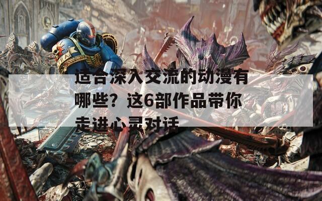 適合深入交流的動漫有哪些？這6部作品帶你走進心靈對話