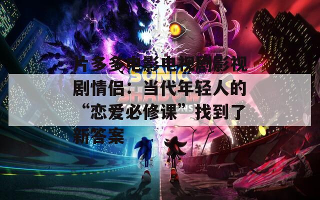 片多多電影電視劇影視劇情侶：當代年輕人的“戀愛必修課”找到了新答案