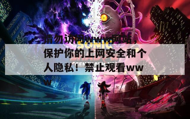 請勿訪問www網(wǎng)站，保護(hù)你的上網(wǎng)安全和個人隱私！禁止觀看www