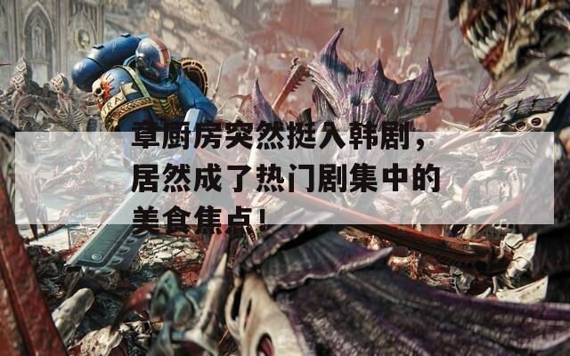 章廚房突然挺入韓劇，居然成了熱門劇集中的美食焦點！