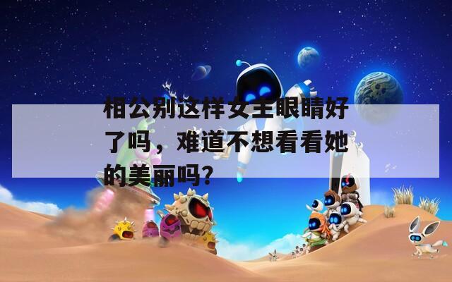 相公別這樣女主眼睛好了嗎，難道不想看看她的美麗嗎？