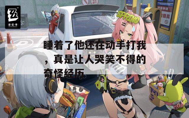 睡著了他還在動(dòng)手打我，真是讓人哭笑不得的奇怪經(jīng)歷