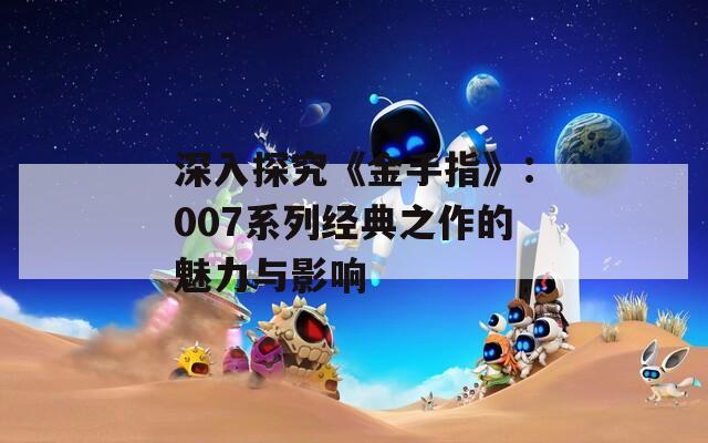 深入探究《金手指》：007系列經(jīng)典之作的魅力與影響