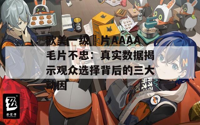 歐美一級婬片AAAA毛片不忠：真實數(shù)據(jù)揭示觀眾選擇背后的三大動因