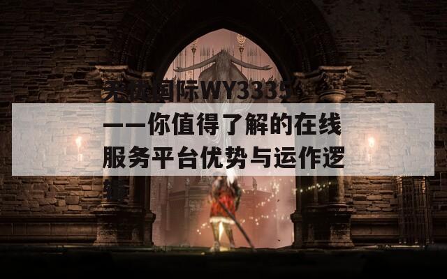 無憂國際WY3335——你值得了解的在線服務(wù)平臺(tái)優(yōu)勢(shì)與運(yùn)作邏輯