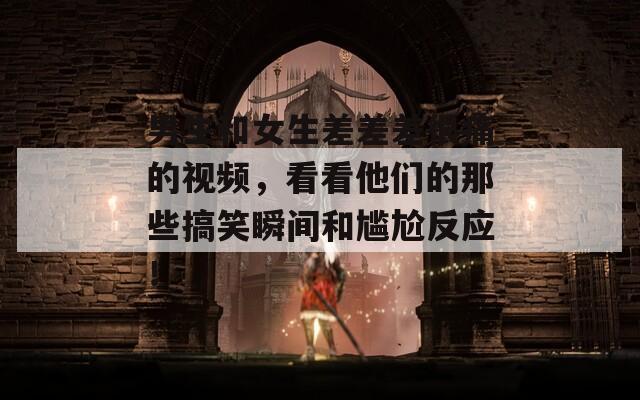 男生和女生差差差很痛的視頻，看看他們的那些搞笑瞬間和尷尬反應(yīng)！