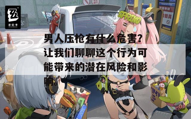 男人壓槍有什么危害？讓我們聊聊這個(gè)行為可能帶來(lái)的潛在風(fēng)險(xiǎn)和影響。